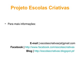 Projeto Escolas Criativas


• Para mais informações:




                    E-mail | escolascriativas(at)gmail.com
    Facebook | http://www.facebook.com/escolascriativas
                Blog | http://escolascriativas.blogspot.pt/
 