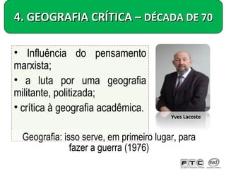 • Influência do pensamento
marxista;
• a luta por uma geografia
militante, politizada;
• crítica à geografia acadêmica.
4. GEOGRAFIA CRÍTICA –4. GEOGRAFIA CRÍTICA – DÉCADA DE 70DÉCADA DE 70
Geografia: isso serve, em primeiro lugar, para
fazer a guerra (1976)
Yves Lacoste
 