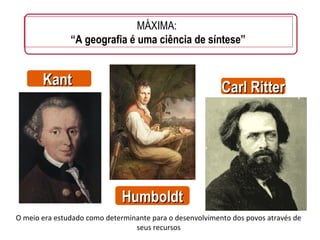 KantKant
HumboldtHumboldt
Carl RitterCarl Ritter
MÁXIMA:
“A geografia é uma ciência de síntese”
O meio era estudado como determinante para o desenvolvimento dos povos através de
seus recursos
 