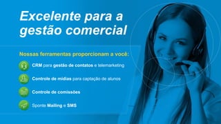 Excelente para a
gestão comercial
Nossas ferramentas proporcionam a você:
CRM para gestão de contatos e telemarketing
Controle de mídias para captação de alunos
Controle de comissões
Sponte Mailing e SMS
 