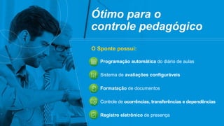 O Sponte possui:
Ótimo para o
controle pedagógico
Programação automática do diário de aulas
Sistema de avaliações configuráveis
Formatação de documentos
Controle de ocorrências, transferências e dependências
Registro eletrônico de presença
 