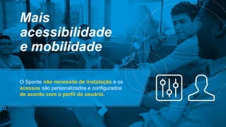 O Sponte não necessita de instalação e os
acessos são personalizados e configurados
de acordo com o perfil do usuário.
Mais
acessibilidade
e mobilidade
 