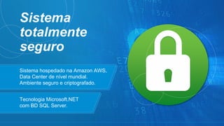 Sistema hospedado na Amazon AWS,
Data Center de nível mundial.
Ambiente seguro e criptografado.
Sistema
totalmente
seguro
Tecnologia Microsoft.NET
com BD SQL Server.
 