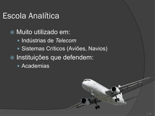 Escola Analítica
     Muito utilizado em:
       Indústrias de Telecom
       Sistemas Críticos (Aviões, Navios)
     Instituições que defendem:
       Academias




                                             | 14
 