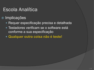 Escola Analítica
   Implicações
     Requer especificação precisa e detalhada
     Testadores verificam se o software está
      conforme a sua especificação
     Qualquer outra coisa não é teste!




                                                 | 16
 