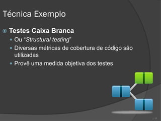 Técnica Exemplo
   Testes Caixa Branca
     Ou “Structural testing”
     Diversas métricas de cobertura de código são
      utilizadas
     Provê uma medida objetiva dos testes




                                                     | 17
 