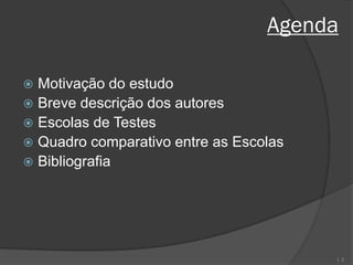 Agenda

 Motivação do estudo
 Breve descrição dos autores
 Escolas de Testes
 Quadro comparativo entre as Escolas
 Bibliografia




                                        | 2
 