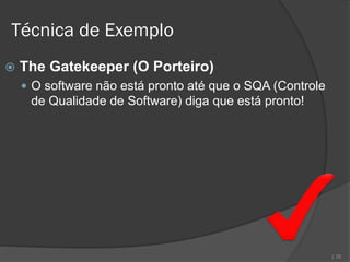 Técnica de Exemplo
   The Gatekeeper (O Porteiro)
     O software não está pronto até que o SQA (Controle
     de Qualidade de Software) diga que está pronto!




                                                           | 25
 