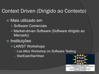 Context Driven (Dirigido ao Contexto)
    Mais utilizado em
      Software Comerciais
      Market-driven Software (Software dirigido ao
      Mercado)
    Instituições
      LAWST Workshops
       ○ Los Altos Workshop on Software Testing
       ○ StarEast/StarWest




                                                      | 28
 