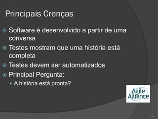 Principais Crenças
 Software é desenvolvido a partir de uma
  conversa
 Testes mostram que uma história está
  completa
 Testes devem ser automatizados
 Principal Pergunta:
     A história está pronta?




                                            | 34
 
