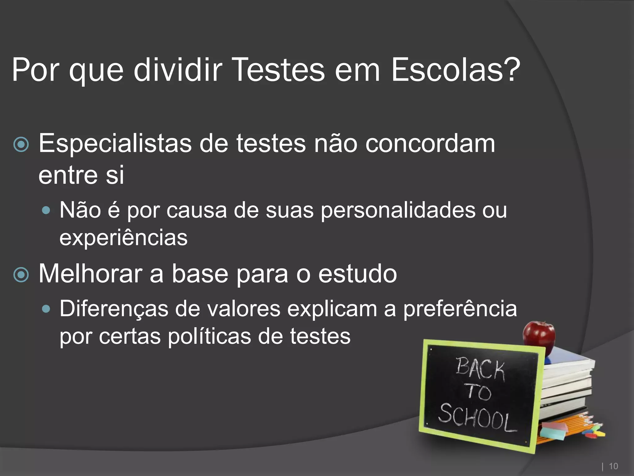 Por que dividir Testes em Escolas?

   Especialistas de testes não concordam
    entre si
     Não é por causa de suas personalidades ou
     experiências
   Melhorar a base para o estudo
     Diferenças de valores explicam a preferência
     por certas políticas de testes




                                                     | 10
 