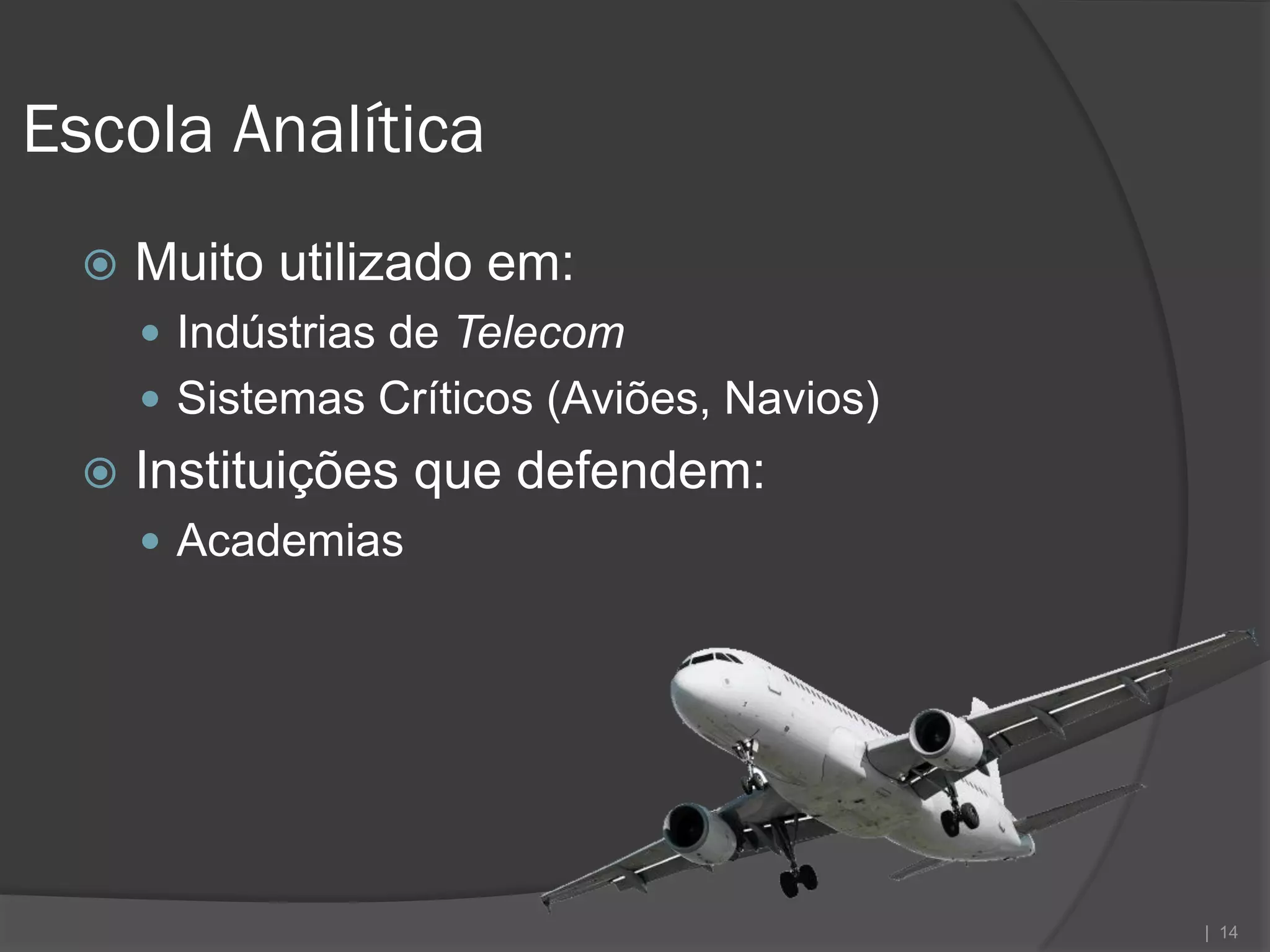 Escola Analítica
     Muito utilizado em:
       Indústrias de Telecom
       Sistemas Críticos (Aviões, Navios)
     Instituições que defendem:
       Academias




                                             | 14
 