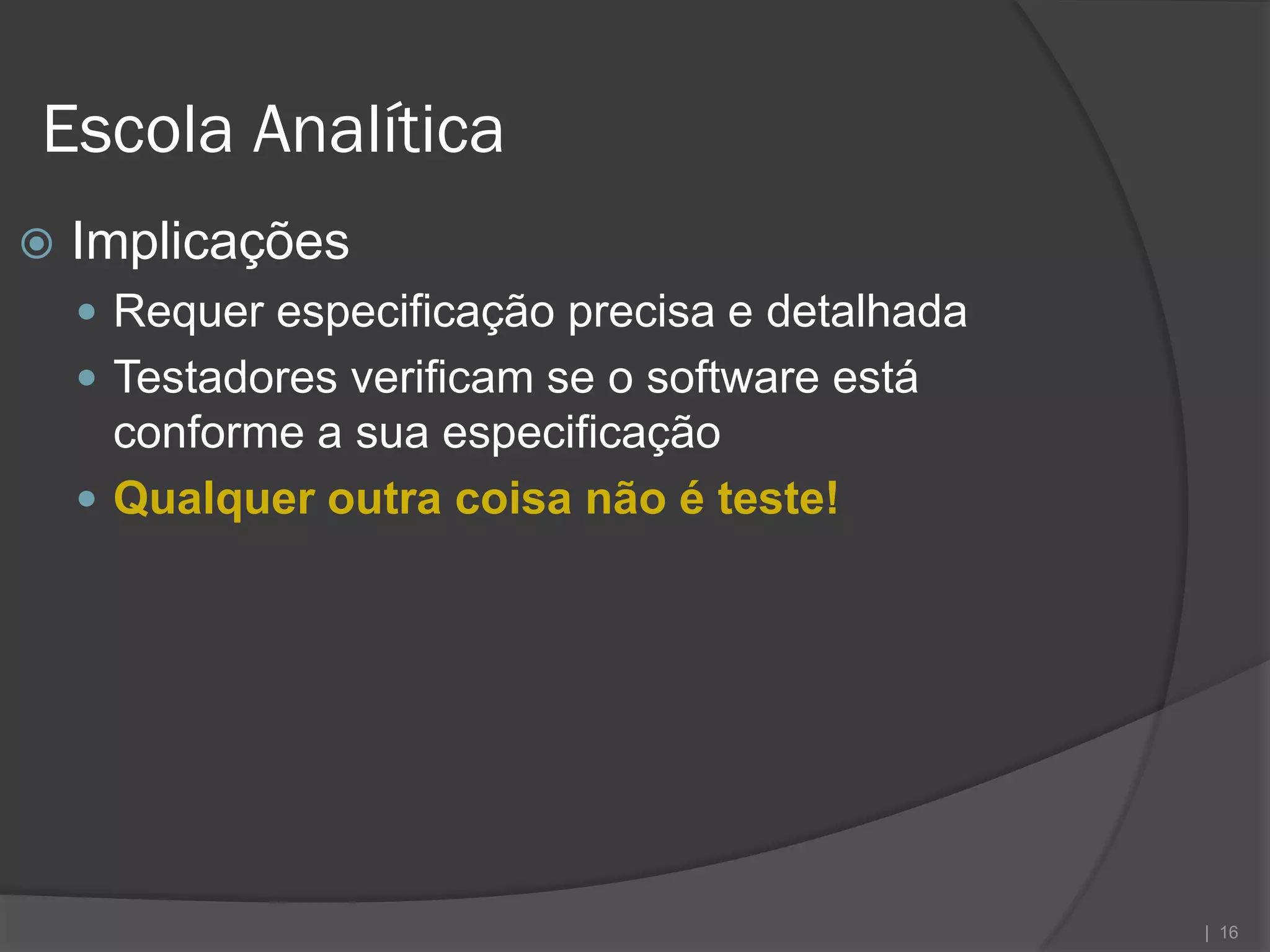 Escola Analítica
   Implicações
     Requer especificação precisa e detalhada
     Testadores verificam se o software está
      conforme a sua especificação
     Qualquer outra coisa não é teste!




                                                 | 16
 