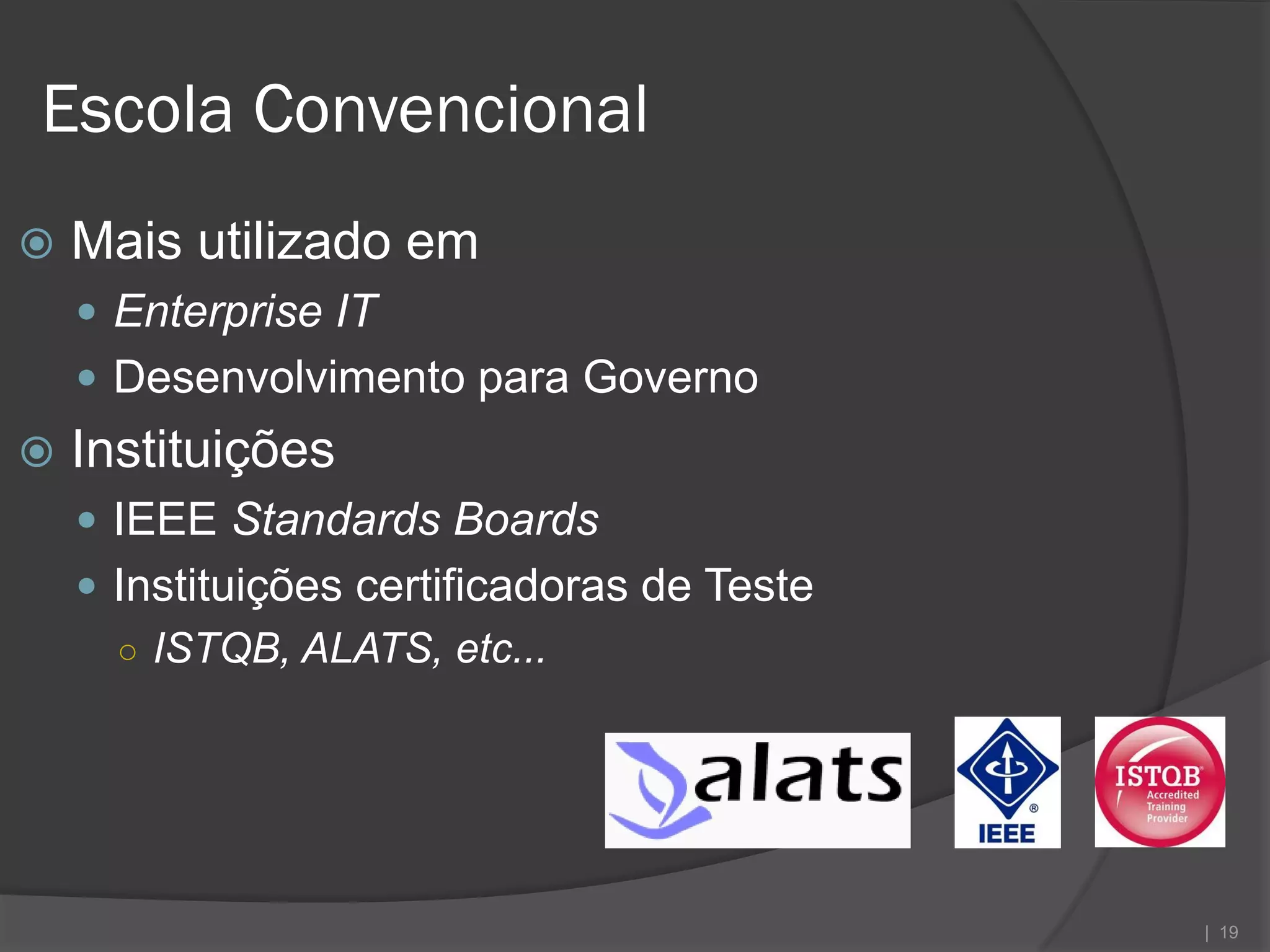 Escola Convencional
   Mais utilizado em
     Enterprise IT
     Desenvolvimento para Governo
   Instituições
     IEEE Standards Boards
     Instituições certificadoras de Teste
      ○ ISTQB, ALATS, etc...




                                             | 19
 