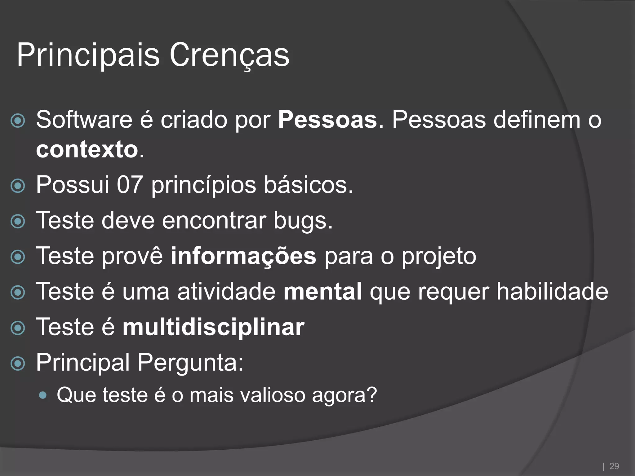 Principais Crenças
   Software é criado por Pessoas. Pessoas definem o
    contexto.
   Possui 07 princípios básicos.
   Teste deve encontrar bugs.
   Teste provê informações para o projeto
   Teste é uma atividade mental que requer habilidade
   Teste é multidisciplinar
   Principal Pergunta:
     Que teste é o mais valioso agora?


                                                     | 29
 