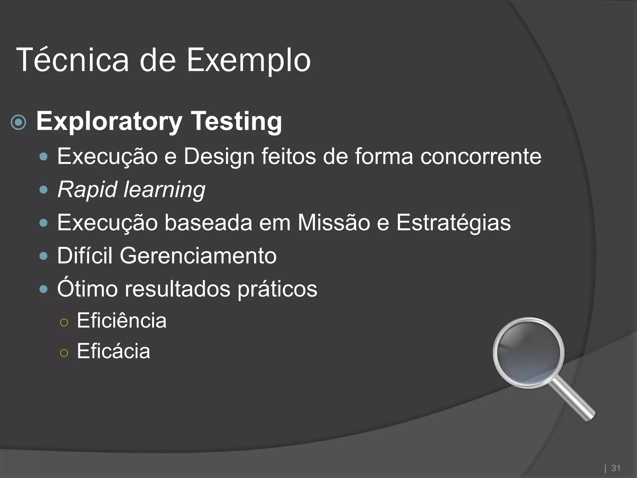 Técnica de Exemplo
   Exploratory Testing
     Execução e Design feitos de forma concorrente
     Rapid learning
     Execução baseada em Missão e Estratégias
     Difícil Gerenciamento
     Ótimo resultados práticos
      ○ Eficiência
      ○ Eficácia




                                                      | 31
 