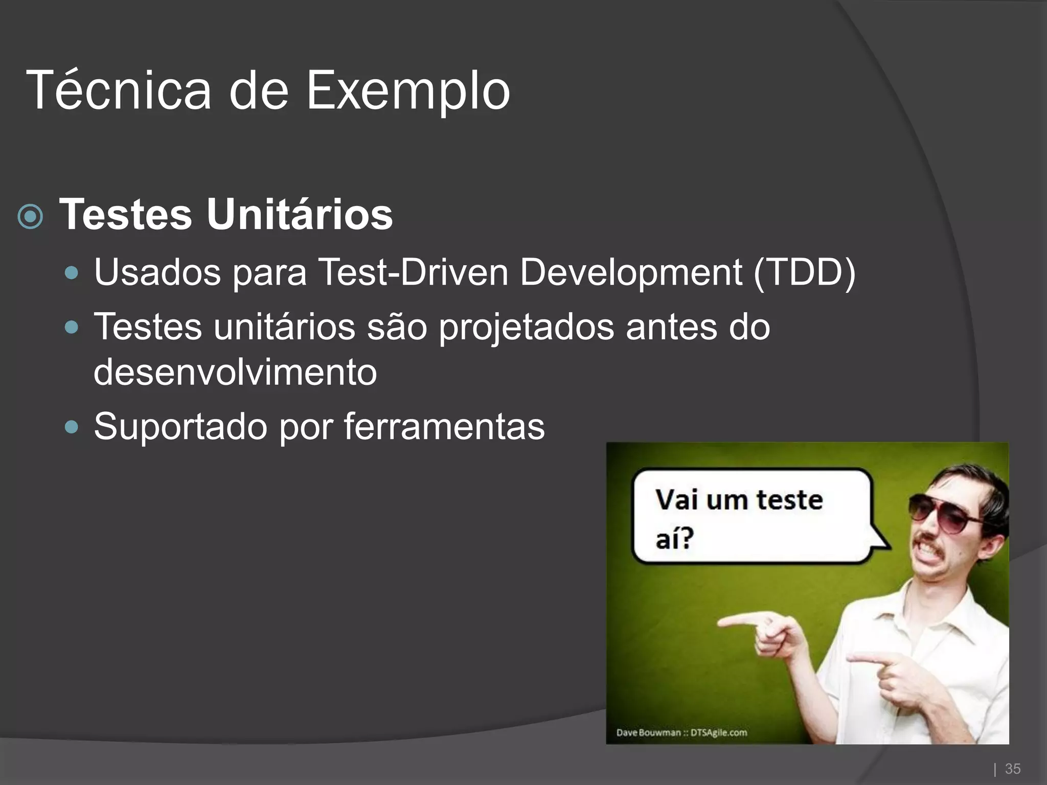 Técnica de Exemplo

   Testes Unitários
     Usados para Test-Driven Development (TDD)
     Testes unitários são projetados antes do
      desenvolvimento
     Suportado por ferramentas




                                                  | 35
 