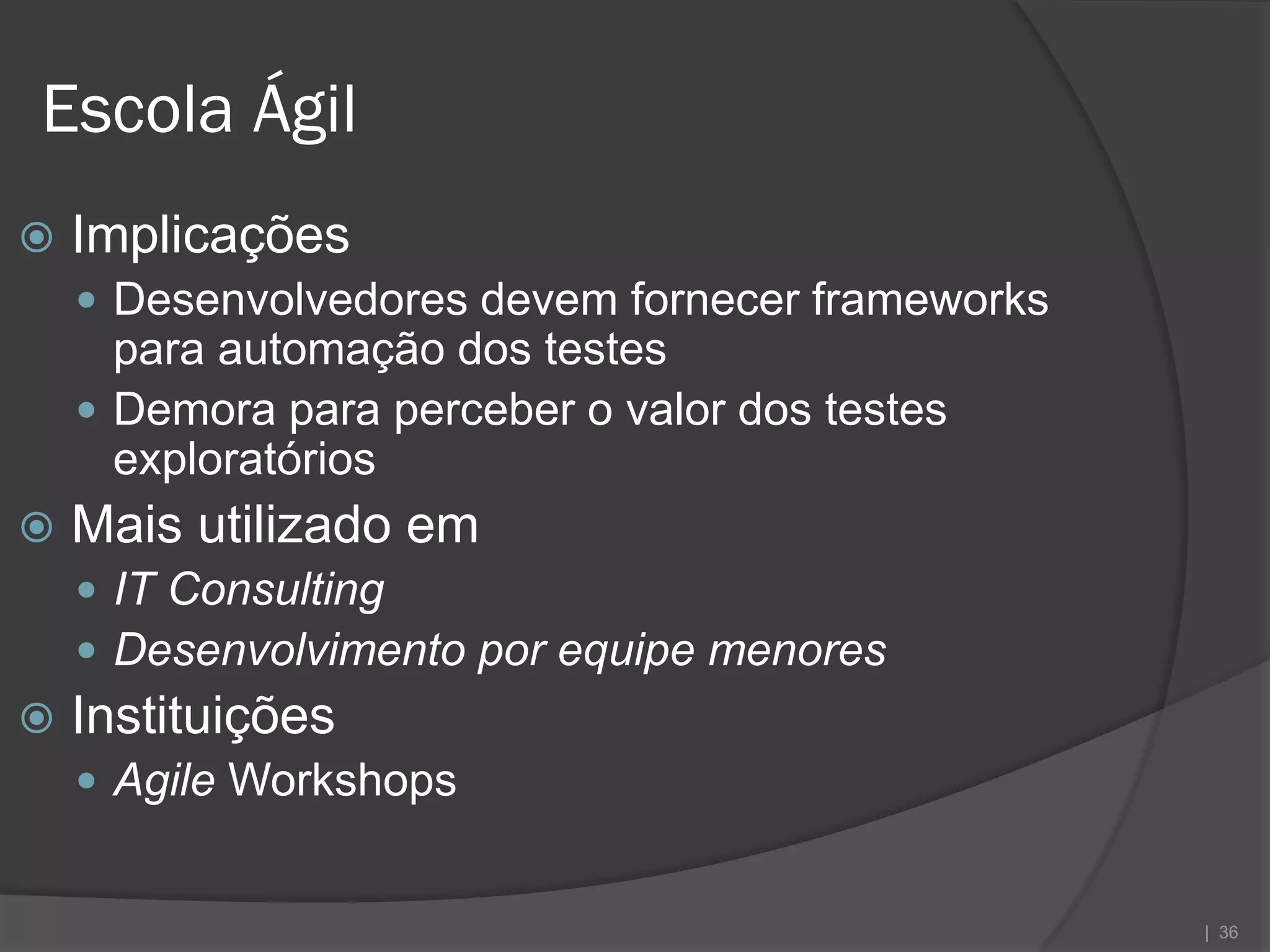 Escola Ágil
   Implicações
     Desenvolvedores devem fornecer frameworks
      para automação dos testes
     Demora para perceber o valor dos testes
      exploratórios
   Mais utilizado em
     IT Consulting
     Desenvolvimento por equipe menores
   Instituições
     Agile Workshops


                                                  | 36
 