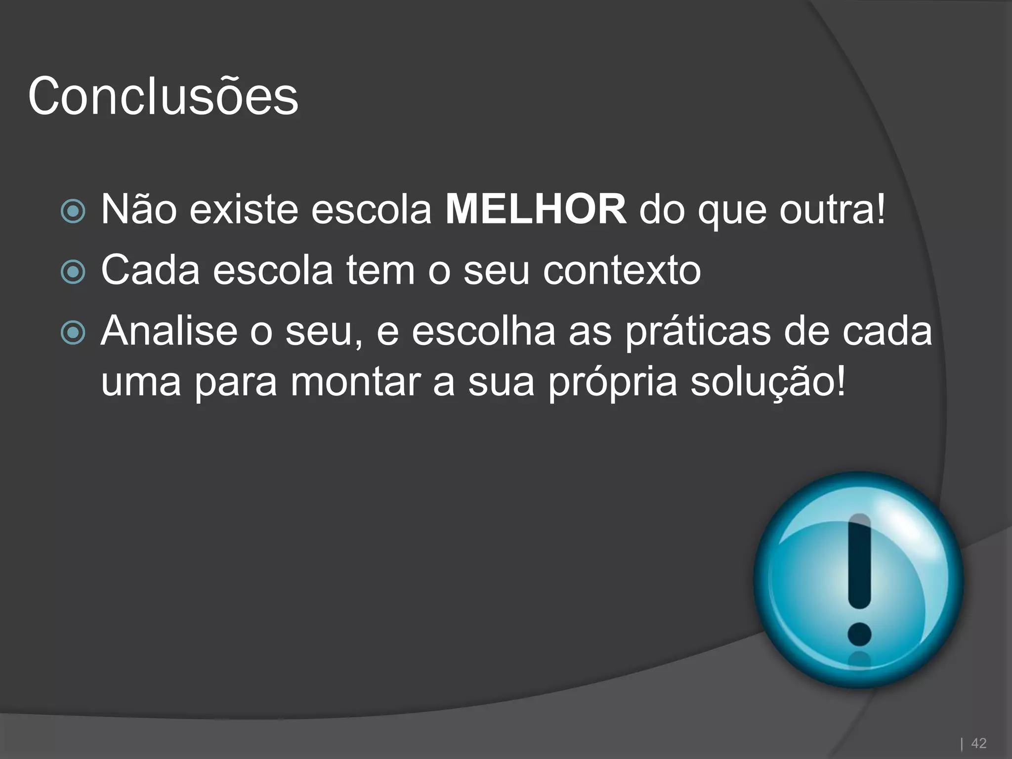 Conclusões
  Não existe escola MELHOR do que outra!
  Cada escola tem o seu contexto
  Analise o seu, e escolha as práticas de cada
   uma para montar a sua própria solução!




                                                  | 42
 