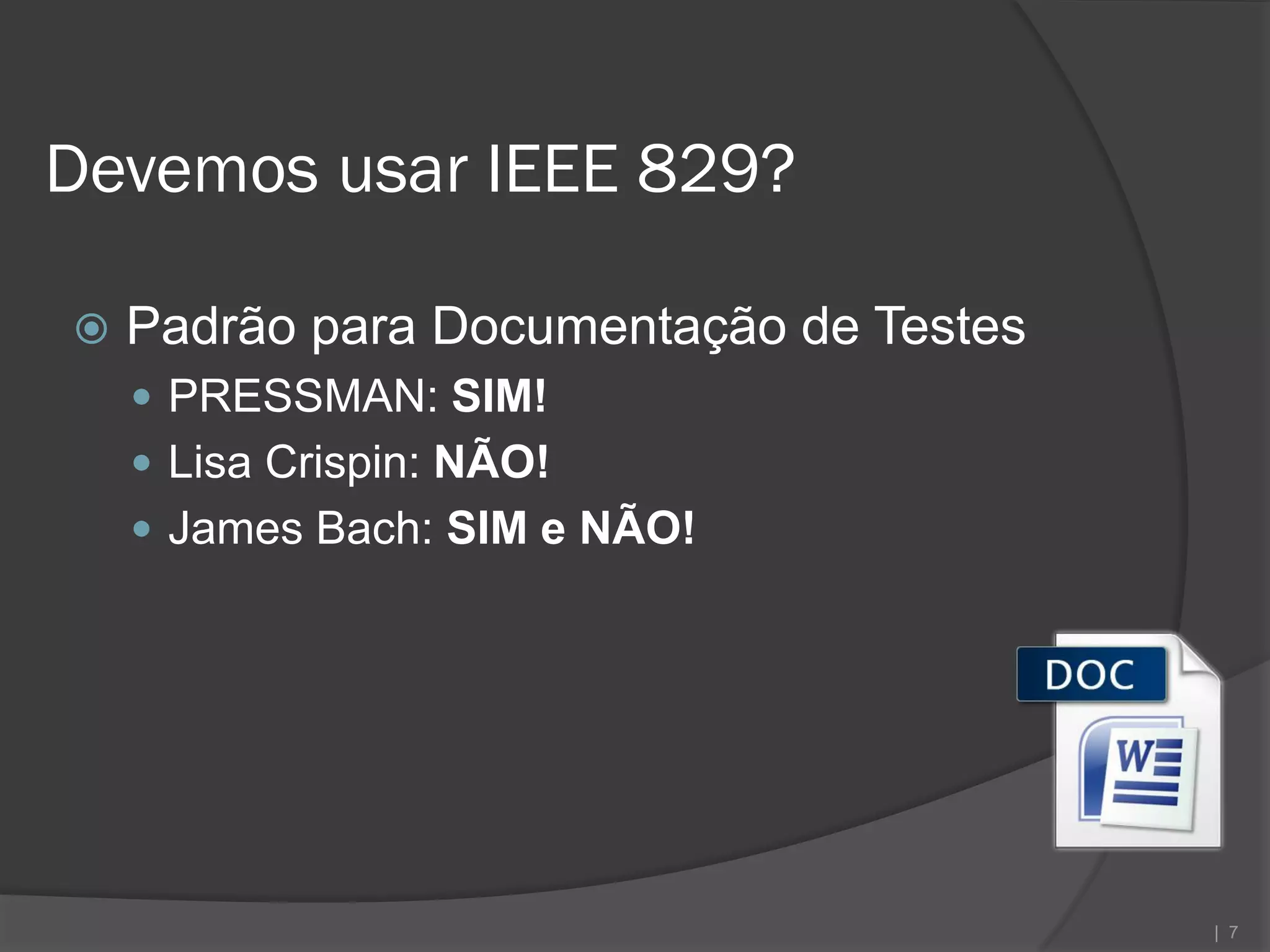 Devemos usar IEEE 829?

   Padrão para Documentação de Testes
     PRESSMAN: SIM!
     Lisa Crispin: NÃO!
     James Bach: SIM e NÃO!




                                         | 7
 