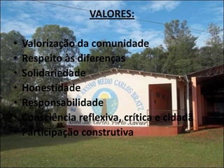 VALORES:

•   Valorização da comunidade
•   Respeito às diferenças
•   Solidariedade
•   Honestidade
•   Responsabilidade
•   Consciência reflexiva, crítica e cidadã
•   Participação construtiva
 