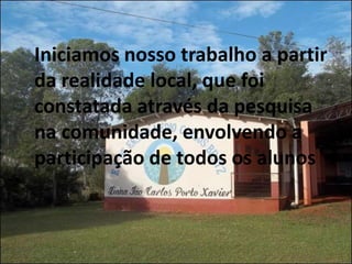 Iniciamos nosso trabalho a partir
da realidade local, que foi
constatada através da pesquisa
na comunidade, envolvendo a
participação de todos os alunos
 