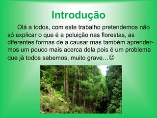 IntroduçãoOlá a todos, com este trabalho pretendemos não só explicar o que é a poluição nas florestas, as diferentes formas de a causar mas também aprender-mos um pouco mais acerca dela pois é um problema que já todos sabemos, muito grave…