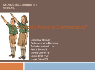 ESCOLA SECUNDÁRIA IBN
MUCANA




    “Do Estado Novo à Democracia”

                Disciplina: História
                Professora: Ana Barreiros
                Trabalho realizado por:
                André Silva nº2
                Marina Grilo nº13
                Soraia Braz nº20
                Lucas Grilo nº22
 