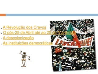 . A Revolução dos Cravos
. O pós-25 de Abril até ao 25 de Novembro
. A descolonização
. As instituições democráticas
 