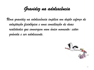 Gravidez na adolescência Uma gravidez na adolescência implica um duplo esforço de adaptação fisiológica e uma conciliação de duas realidades que convergem num único momento: estar grávida e ser adolescente.11