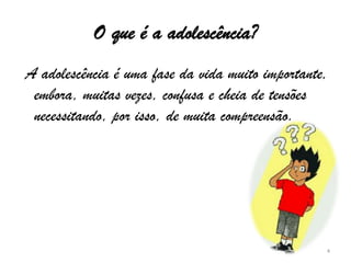 O que é a adolescência? A adolescência é uma fase da vida muito importante, embora, muitas vezes, confusa e cheia de tensões necessitando, por isso, de muita compreensão.4