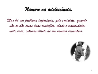 Namoro na adolescência. Mas há um problema importante, pelo contrário, quando não se dão essas duas condições, idade e maturidade: neste caso, estamos diante de um namoro prematuro.9