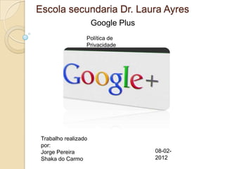 Escola secundaria Dr. Laura Ayres
                      Google Plus
                  Política de
                  Privacidade




 Trabalho realizado
 por:
 Jorge Pereira                      08-02-
 Shaka do Carmo                     2012
 