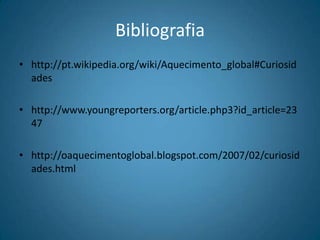 Bibliografiahttp://pt.wikipedia.org/wiki/Aquecimento_global#Curiosidadeshttp://www.youngreporters.org/article.php3?id_article=2347http://oaquecimentoglobal.blogspot.com/2007/02/curiosidades.html