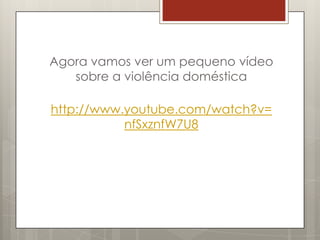 Agora vamos ver um pequeno vídeo
   sobre a violência doméstica

http://www.youtube.com/watch?v=
           nfSxznfW7U8
 