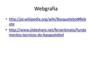 Webgrafia
• http://pt.wikipedia.org/wiki/Basquetebol#Reb
ote
• http://www.slideshare.net/ferzerbinato/funda
mentos-tecnicos-do-basquetebol

 
