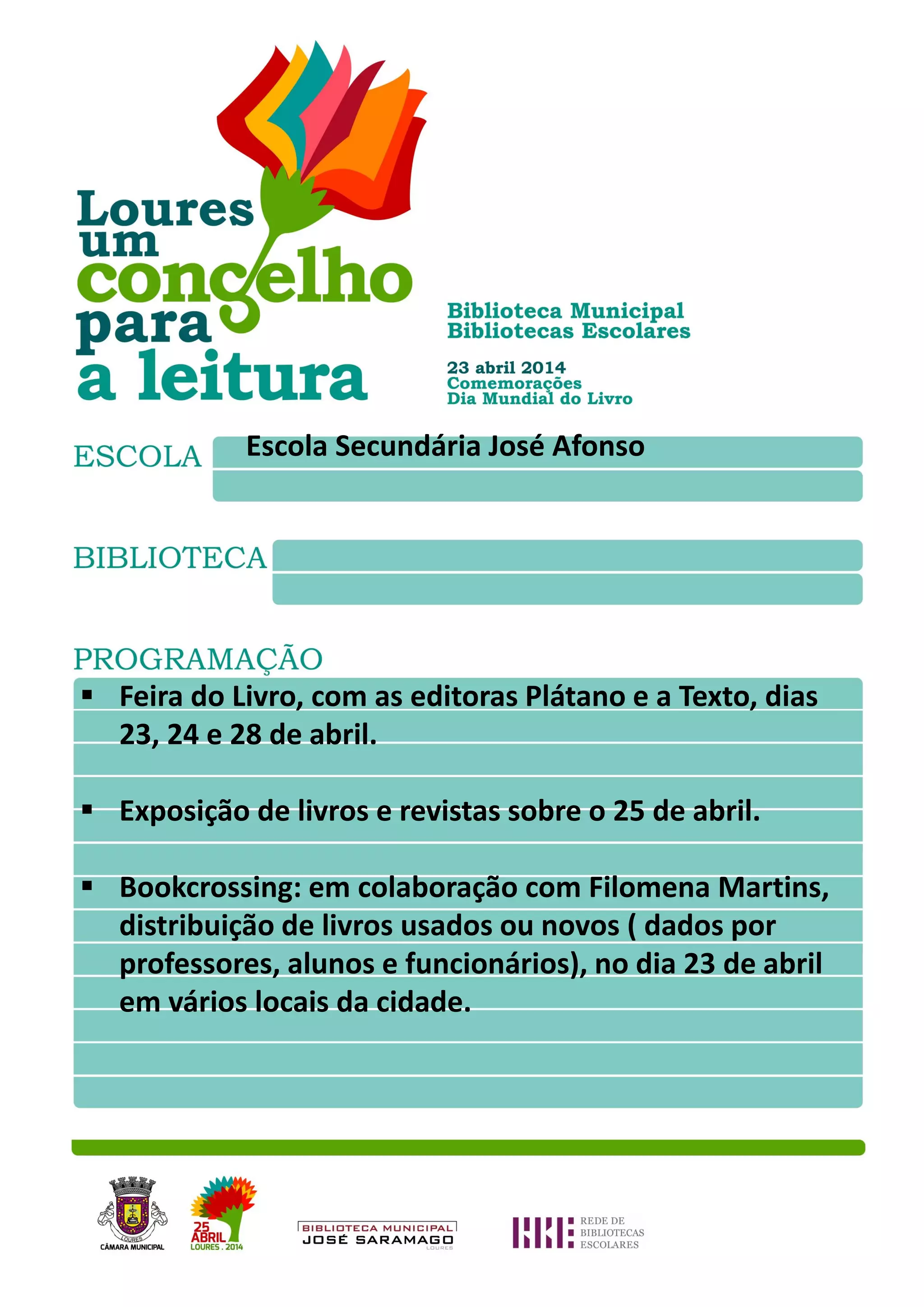 Escola Secundária José Afonso
Feira do Livro, com as editoras Plátano e a Texto, dias
23, 24 e 28 de abril.
Exposição de livros e revistas sobre o 25 de abril.
Bookcrossing: em colaboração com Filomena Martins,
distribuição de livros usados ou novos ( dados por
professores, alunos e funcionários), no dia 23 de abril
em vários locais da cidade.