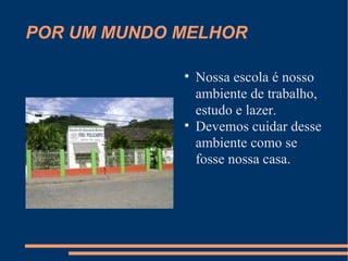 POR UM MUNDO MELHOR Nossa escola é nosso ambiente de trabalho, estudo e lazer. Devemos cuidar desse ambiente como se fosse nossa casa. 