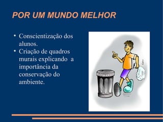 POR UM MUNDO MELHOR Conscientização dos alunos. Criação de quadros murais explicando  a importância da conservação do ambiente. 