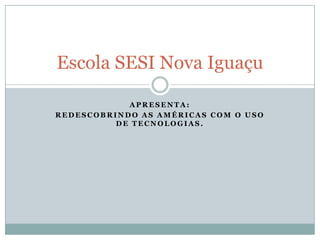 Escola SESI Nova Iguaçu
APRESENTA:
REDESCOBRINDO AS AMÉRICAS COM O USO
DE TECNOLOGIAS.

 