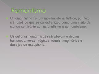    O romantismo foi um movimento artístico, político
    e filosófico que se caracterizou como uma visão de
    mundo contrário ao racionalismo e ao iluminismo.

   Os autores românticos retratavam o drama
    humano, amores trágicos, ideais imaginários e
    desejos de escapismo.
 
