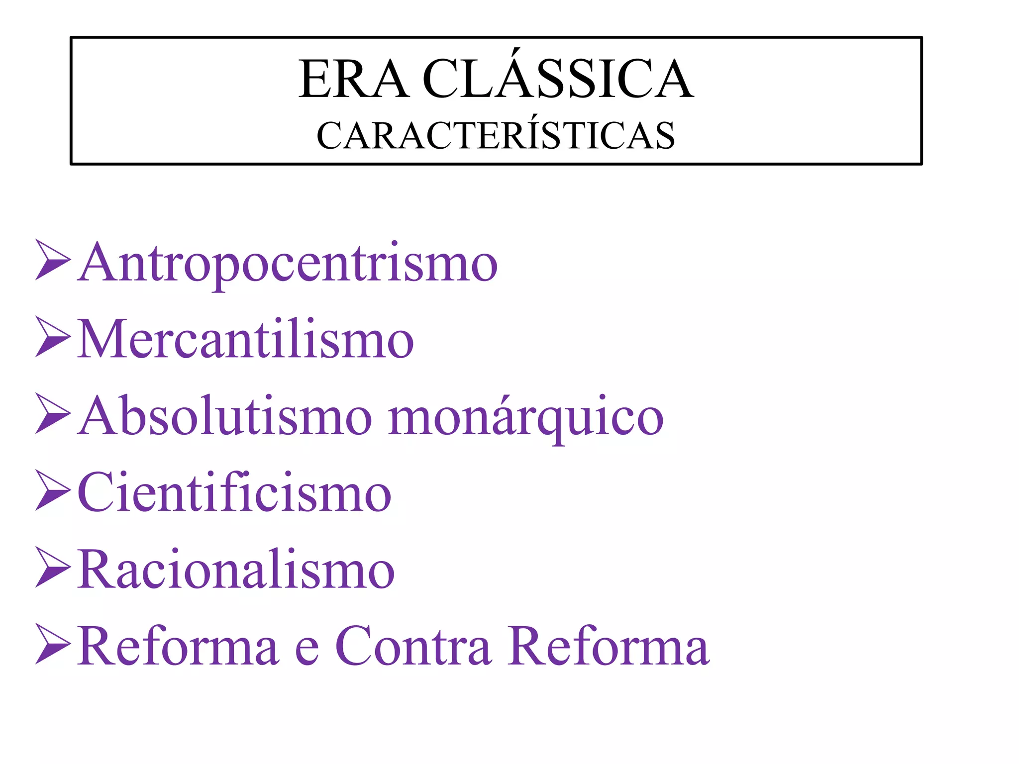 Antropocentrismo
Mercantilismo
Absolutismo monárquico
Cientificismo
Racionalismo
Reforma e Contra Reforma
ERA CLÁSSICA
CARACTERÍSTICAS
 