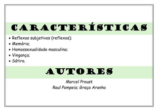 CARACTERÍSTICAS
• Reflexos subjetivos (reflexos);
• Memória;
• Homossexualidade masculina;
• Vingança;
• Sátira.
autores
Marcel Proust
Raul Pompeia; Graça Aranha
 