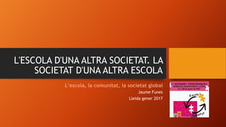 L'ESCOLA D'UNA ALTRA SOCIETAT. LA
SOCIETAT D'UNA ALTRA ESCOLA
L’escola, la comunitat, la societat global
Jaume Funes
Lleid...