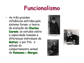 Funcionalismo As três grandes influências sofridas pelo sistema foram: a teoria da evolução de  Charles Darwin ; os estudos sobre a capacidade humana e diferenças individuais de  Galton ;  e por fim,  o estudo do comportamento animal de  Romanes  e  Morgan . 