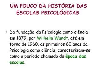 UM POUCO DA HISTÓRIA DAS ESCOLAS PSICOLÓGICAS   Da fundação   da Psicologia como ciência em 1879, por  Wilhelm Wundt , até em torno de 1960, os primeiros 80 anos da Psicologia como ciência, caracterizam-se como o período chamado de  época das escolas . 