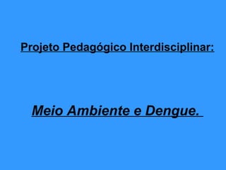 Projeto Pedagógico Interdisciplinar:




  Meio Ambiente e Dengue.
 