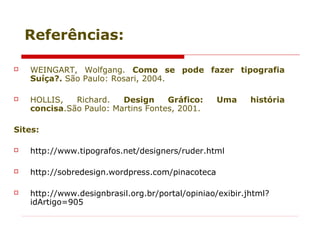 Referências:
 WEINGART, Wolfgang. Como se pode fazer tipografia
Suíça?. São Paulo: Rosari, 2004.
 HOLLIS, Richard. Design Gráfico: Uma história
concisa.São Paulo: Martins Fontes, 2001.
Sites:
 http://www.tipografos.net/designers/ruder.html
 http://sobredesign.wordpress.com/pinacoteca
 http://www.designbrasil.org.br/portal/opiniao/exibir.jhtml?
idArtigo=905
 