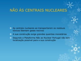 NÃO ÁS CENTRAIS NUCLEARES



 As centrais nucleares ao transportarem os resíduos
  tóxicos libertam gases nocivos
 A sua construção exige grandes quantias monetárias
 Segundo a Plataforma Não ao Nuclear Portugal não tem
  localização possível para a sua construção
 