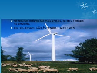  Os recursos naturais são mais simples, baratos e amigos
  do ambiente.
 Por isso dizemos: NÃO ÀS CENTRAIS NUCLEARES
 